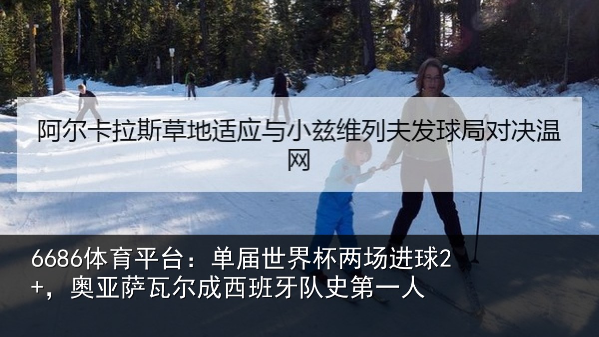 6686体育平台：单届世界杯两场进球2+，奥亚萨瓦尔成西班牙队史第一人