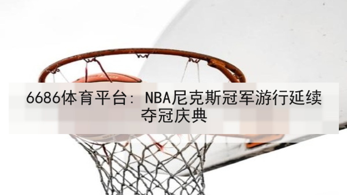 6686体育平台: NBA尼克斯冠军游行延续夺冠庆典