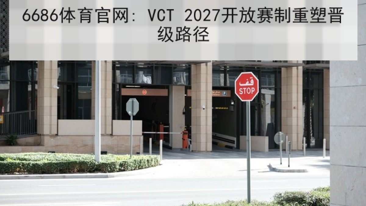 6686体育官网: VCT 2027开放赛制重塑晋级路径