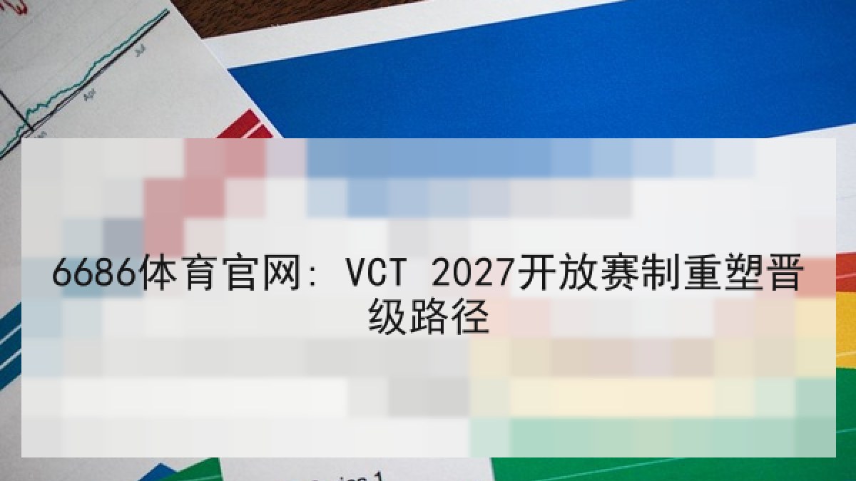 6686体育官网: VCT 2027开放赛制重塑晋级路径