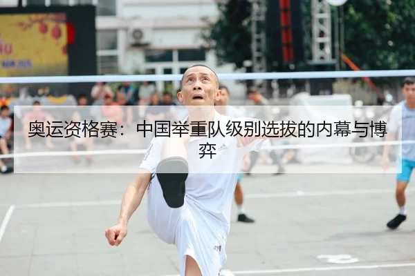 奥运资格赛：中国举重队级别选拔的内幕与博弈