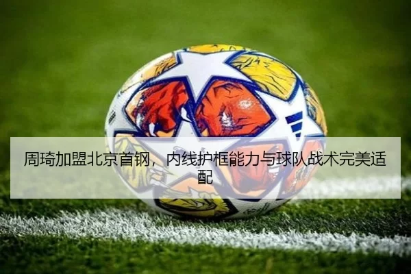 周琦加盟北京首钢，内线护框能力与球队战术完美适配