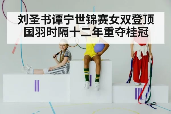 刘圣书谭宁世锦赛女双登顶 国羽时隔十二年重夺桂冠