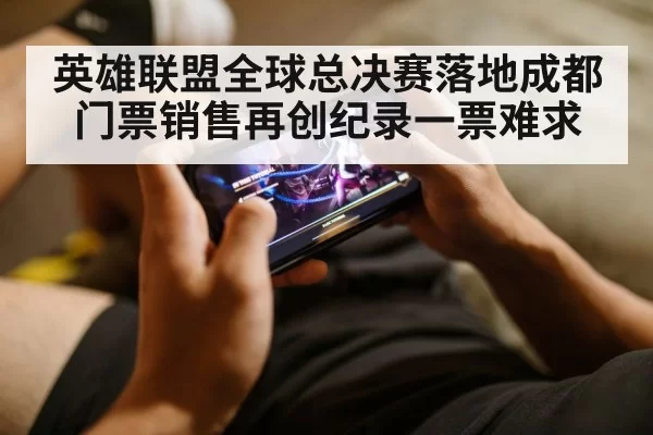 英雄联盟全球总决赛落地成都门票销售再创纪录一票难求
