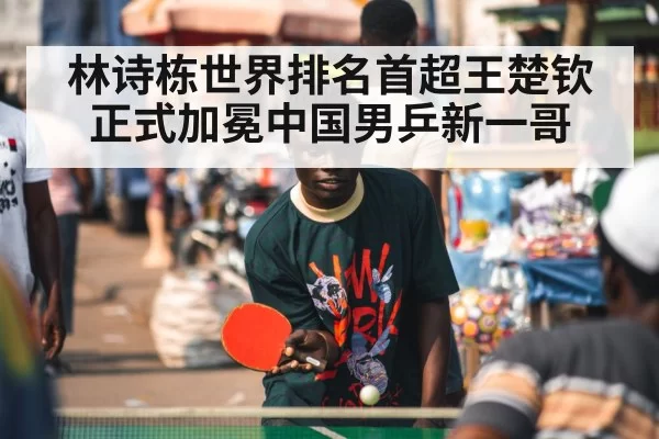 林诗栋世界排名首超王楚钦正式加冕中国男乒新一哥