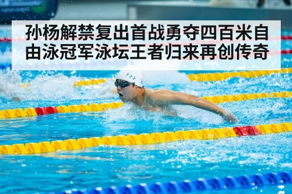 孙杨解禁复出首战勇夺四百米自由泳冠军泳坛王者归来再创传奇